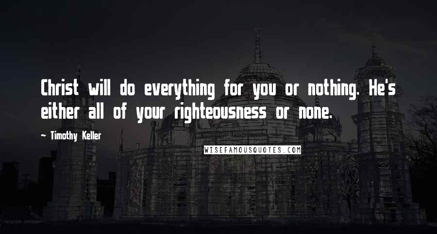 Timothy Keller Quotes: Christ will do everything for you or nothing. He's either all of your righteousness or none.