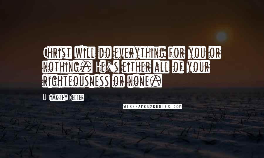 Timothy Keller Quotes: Christ will do everything for you or nothing. He's either all of your righteousness or none.