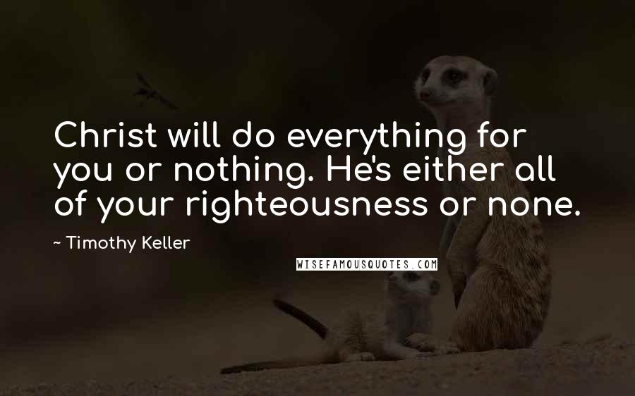 Timothy Keller Quotes: Christ will do everything for you or nothing. He's either all of your righteousness or none.