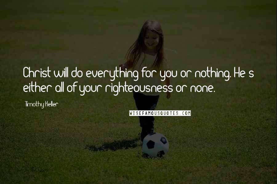 Timothy Keller Quotes: Christ will do everything for you or nothing. He's either all of your righteousness or none.