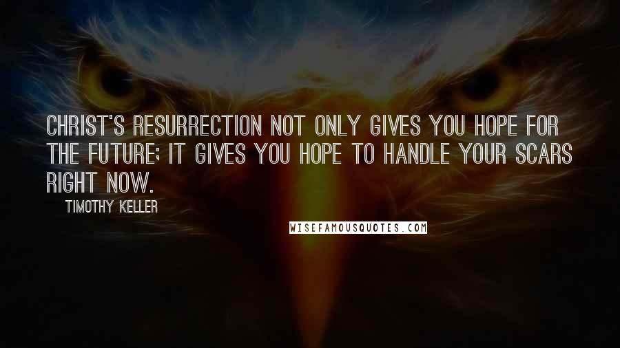 Timothy Keller Quotes: Christ's resurrection not only gives you hope for the future; it gives you hope to handle your scars right now.