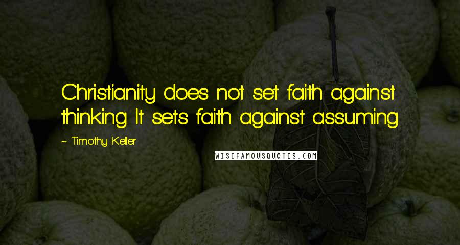 Timothy Keller Quotes: Christianity does not set faith against thinking. It sets faith against assuming.