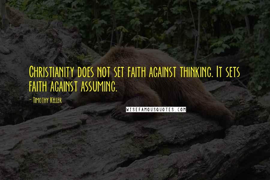 Timothy Keller Quotes: Christianity does not set faith against thinking. It sets faith against assuming.