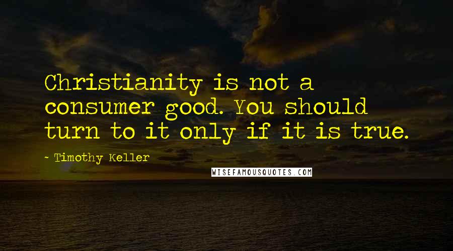 Timothy Keller Quotes: Christianity is not a consumer good. You should turn to it only if it is true.