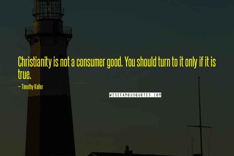 Timothy Keller Quotes: Christianity is not a consumer good. You should turn to it only if it is true.