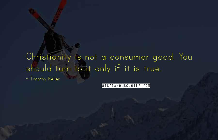 Timothy Keller Quotes: Christianity is not a consumer good. You should turn to it only if it is true.