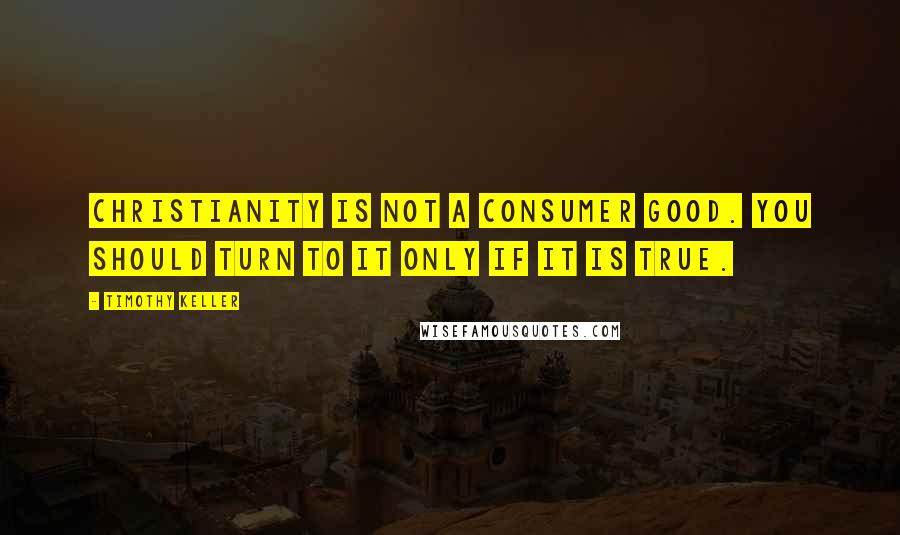 Timothy Keller Quotes: Christianity is not a consumer good. You should turn to it only if it is true.