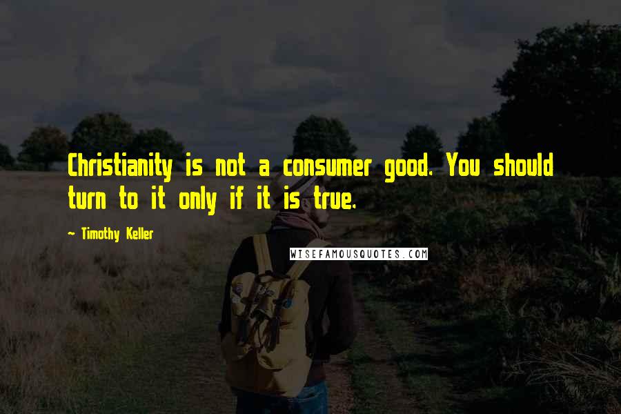 Timothy Keller Quotes: Christianity is not a consumer good. You should turn to it only if it is true.