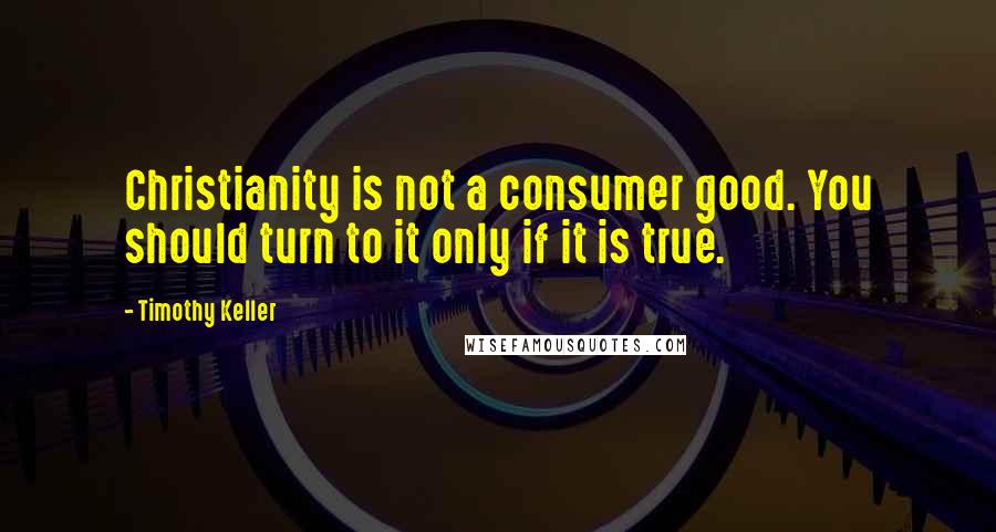 Timothy Keller Quotes: Christianity is not a consumer good. You should turn to it only if it is true.