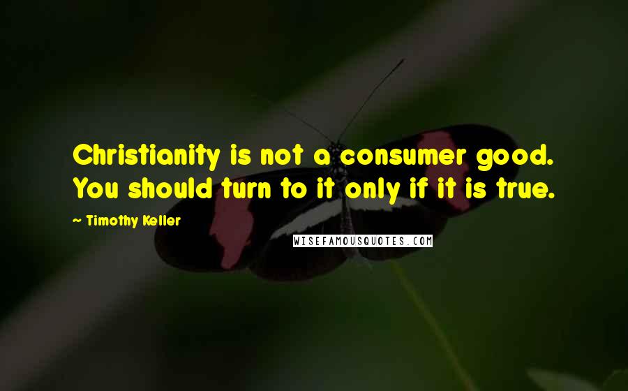 Timothy Keller Quotes: Christianity is not a consumer good. You should turn to it only if it is true.