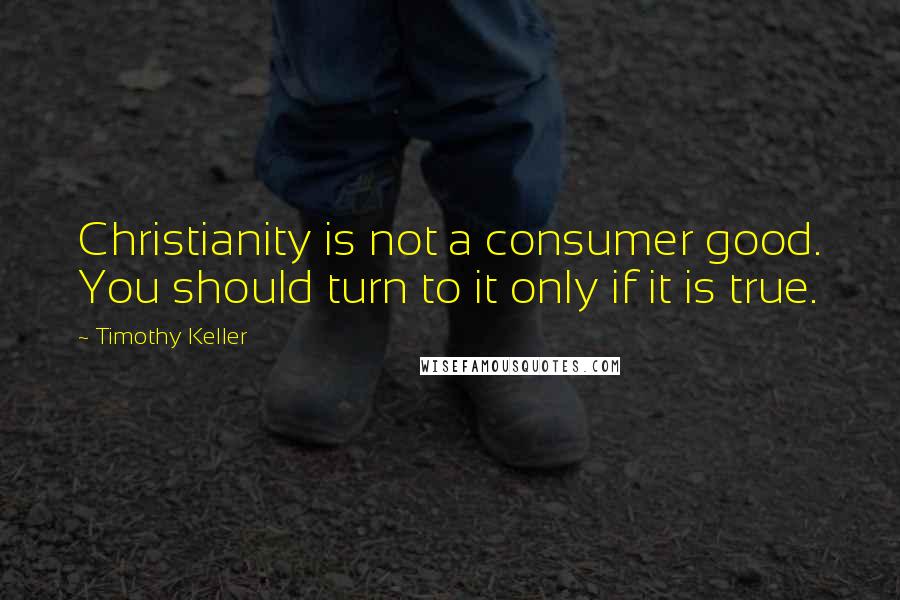 Timothy Keller Quotes: Christianity is not a consumer good. You should turn to it only if it is true.