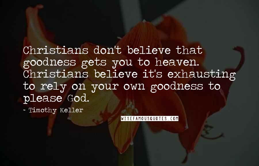 Timothy Keller Quotes: Christians don't believe that goodness gets you to heaven. Christians believe it's exhausting to rely on your own goodness to please God.