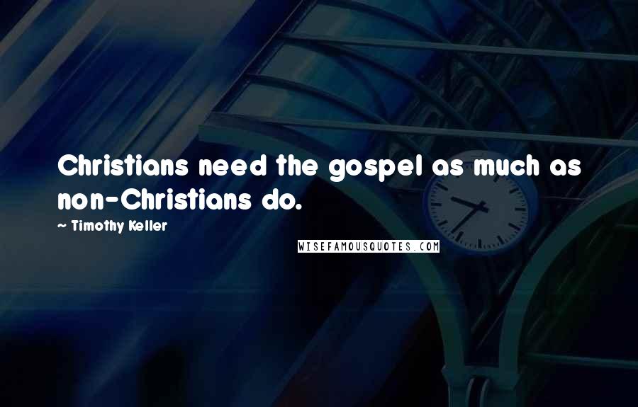 Timothy Keller Quotes: Christians need the gospel as much as non-Christians do.