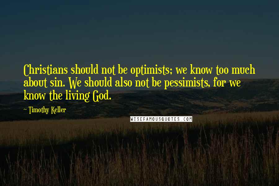 Timothy Keller Quotes: Christians should not be optimists; we know too much about sin. We should also not be pessimists, for we know the living God.