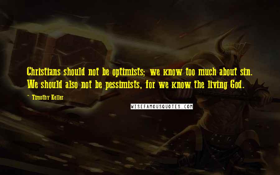 Timothy Keller Quotes: Christians should not be optimists; we know too much about sin. We should also not be pessimists, for we know the living God.