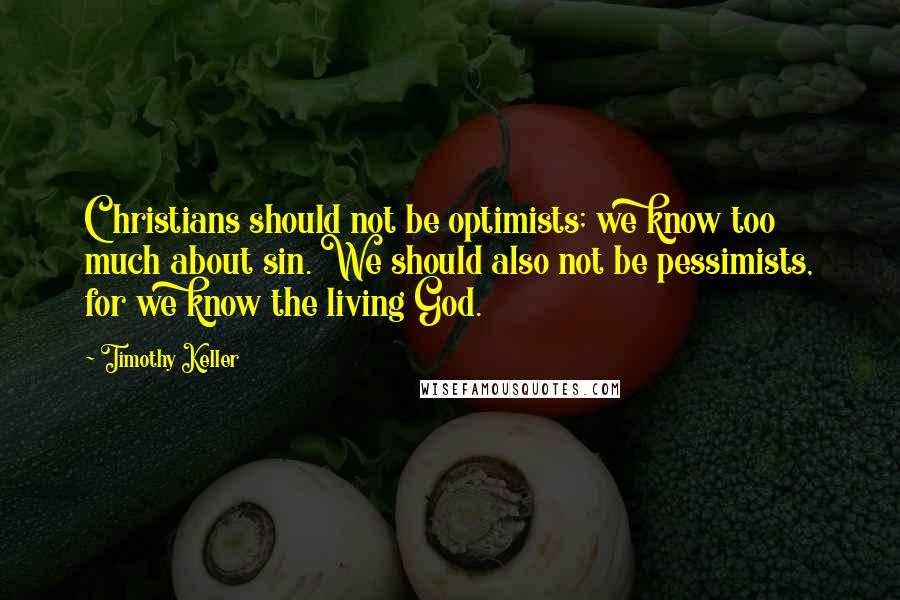Timothy Keller Quotes: Christians should not be optimists; we know too much about sin. We should also not be pessimists, for we know the living God.
