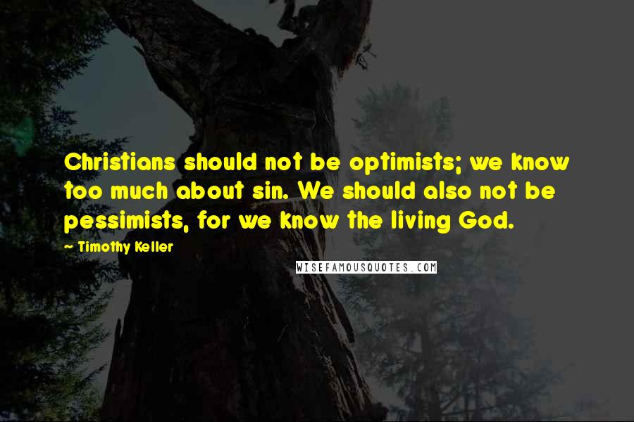 Timothy Keller Quotes: Christians should not be optimists; we know too much about sin. We should also not be pessimists, for we know the living God.