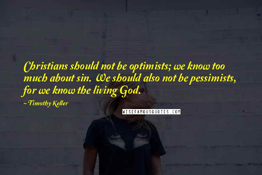 Timothy Keller Quotes: Christians should not be optimists; we know too much about sin. We should also not be pessimists, for we know the living God.