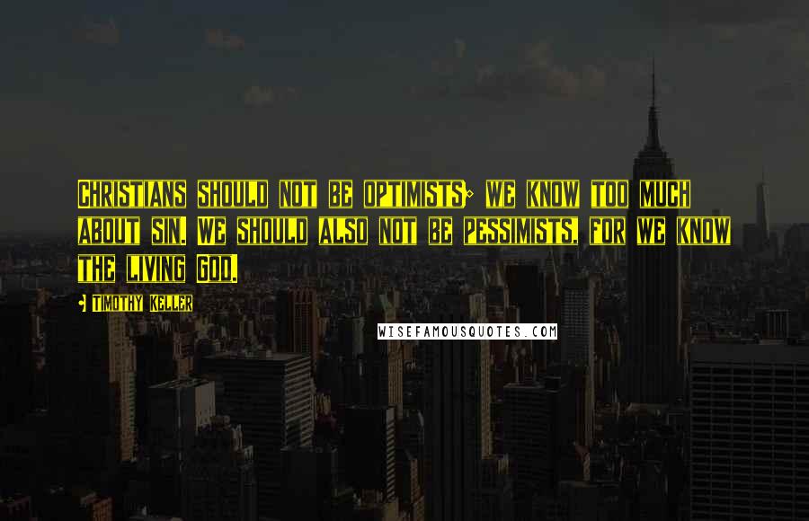 Timothy Keller Quotes: Christians should not be optimists; we know too much about sin. We should also not be pessimists, for we know the living God.
