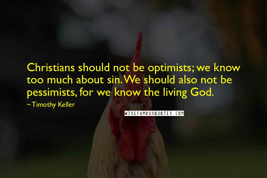 Timothy Keller Quotes: Christians should not be optimists; we know too much about sin. We should also not be pessimists, for we know the living God.