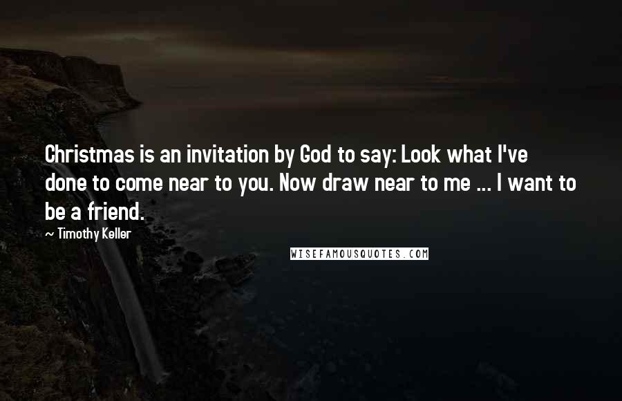 Timothy Keller Quotes: Christmas is an invitation by God to say: Look what I've done to come near to you. Now draw near to me ... I want to be a friend.