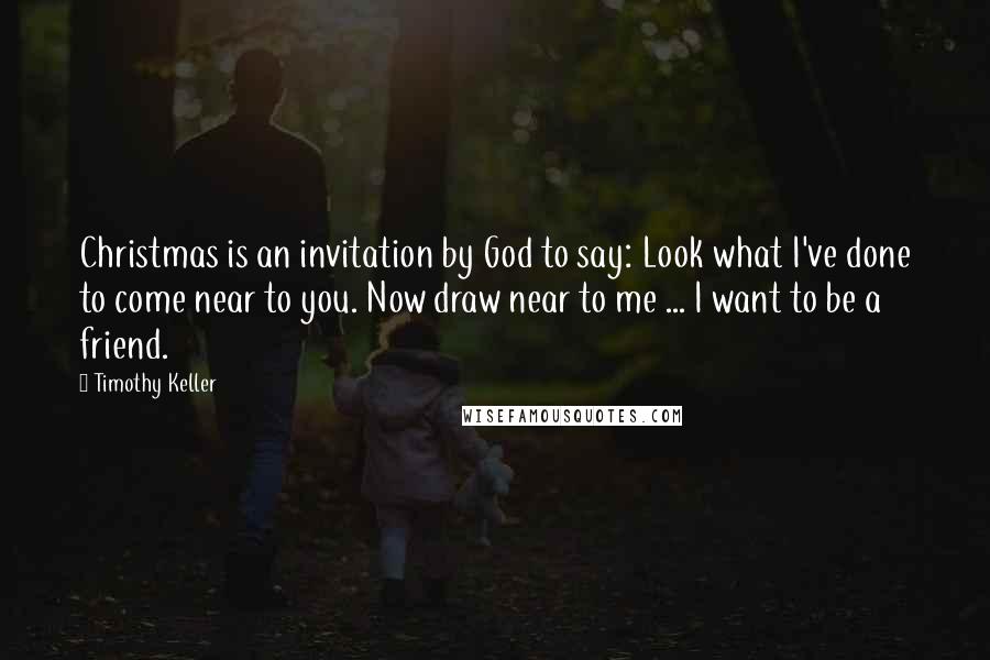 Timothy Keller Quotes: Christmas is an invitation by God to say: Look what I've done to come near to you. Now draw near to me ... I want to be a friend.