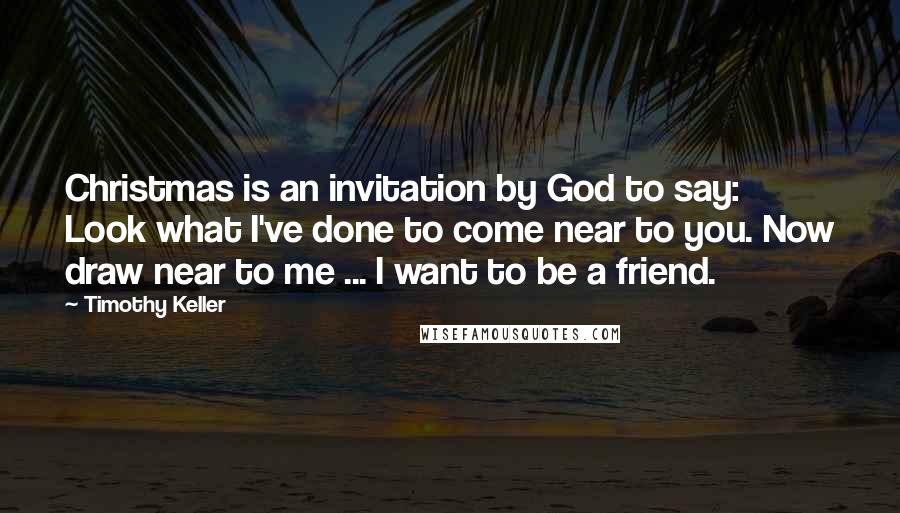 Timothy Keller Quotes: Christmas is an invitation by God to say: Look what I've done to come near to you. Now draw near to me ... I want to be a friend.