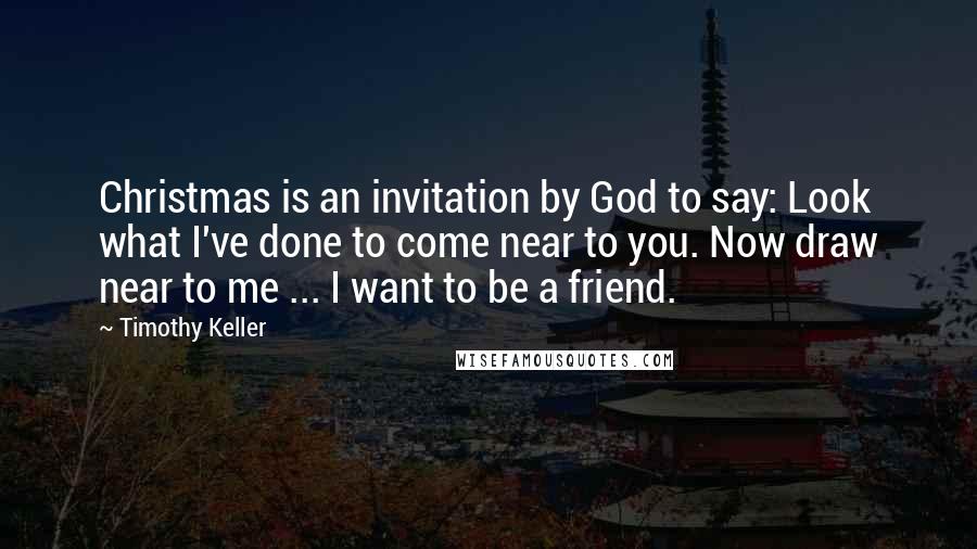 Timothy Keller Quotes: Christmas is an invitation by God to say: Look what I've done to come near to you. Now draw near to me ... I want to be a friend.