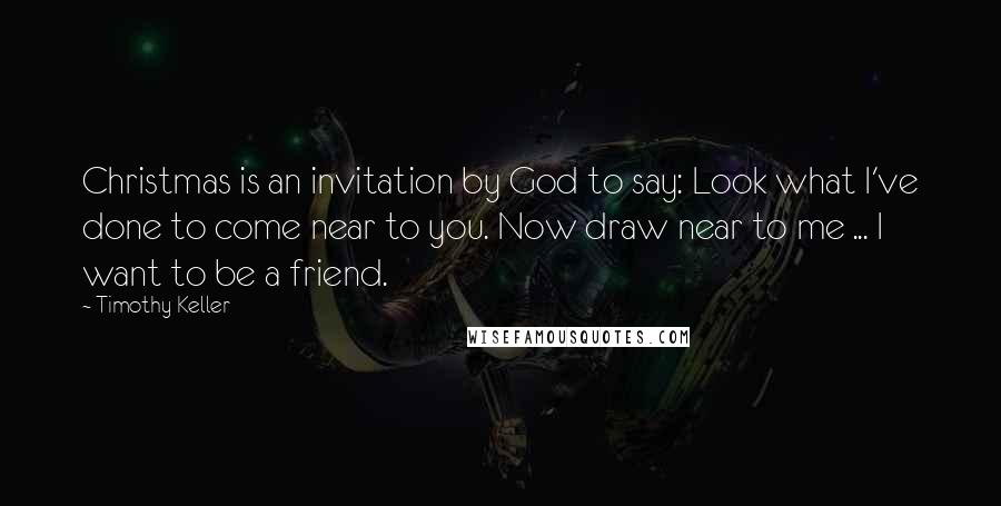 Timothy Keller Quotes: Christmas is an invitation by God to say: Look what I've done to come near to you. Now draw near to me ... I want to be a friend.