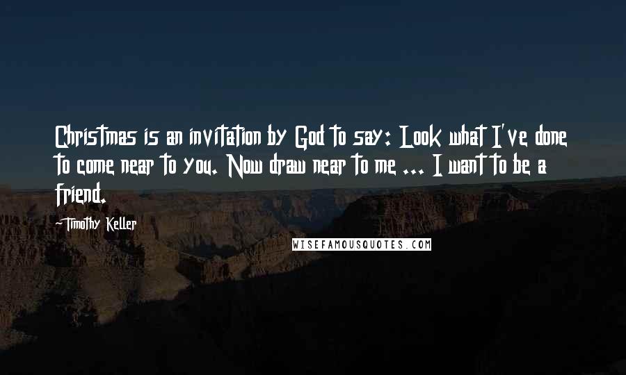 Timothy Keller Quotes: Christmas is an invitation by God to say: Look what I've done to come near to you. Now draw near to me ... I want to be a friend.
