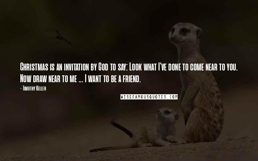 Timothy Keller Quotes: Christmas is an invitation by God to say: Look what I've done to come near to you. Now draw near to me ... I want to be a friend.