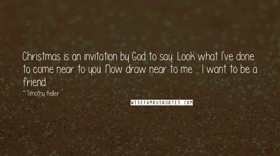 Timothy Keller Quotes: Christmas is an invitation by God to say: Look what I've done to come near to you. Now draw near to me ... I want to be a friend.