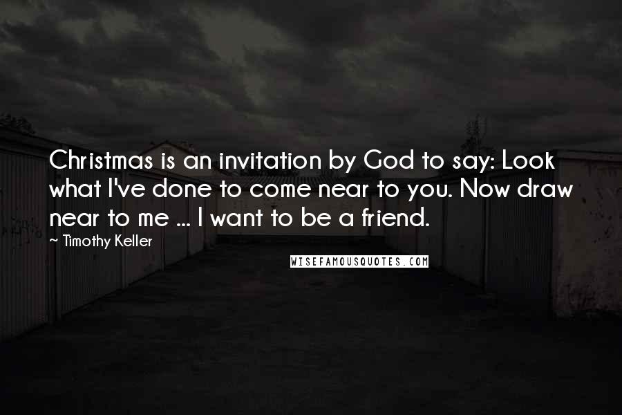 Timothy Keller Quotes: Christmas is an invitation by God to say: Look what I've done to come near to you. Now draw near to me ... I want to be a friend.