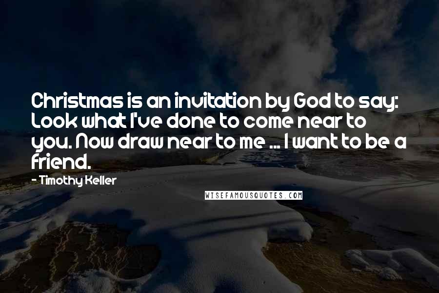 Timothy Keller Quotes: Christmas is an invitation by God to say: Look what I've done to come near to you. Now draw near to me ... I want to be a friend.