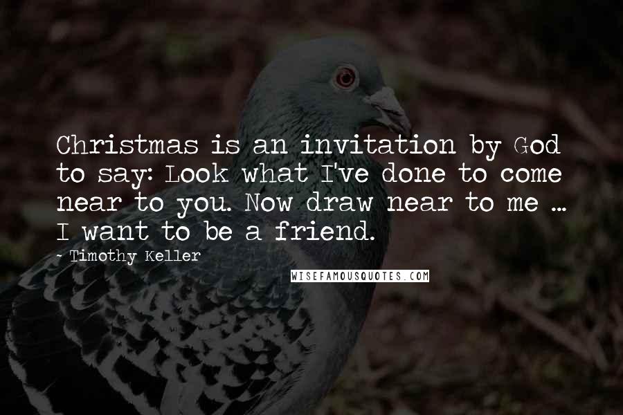 Timothy Keller Quotes: Christmas is an invitation by God to say: Look what I've done to come near to you. Now draw near to me ... I want to be a friend.