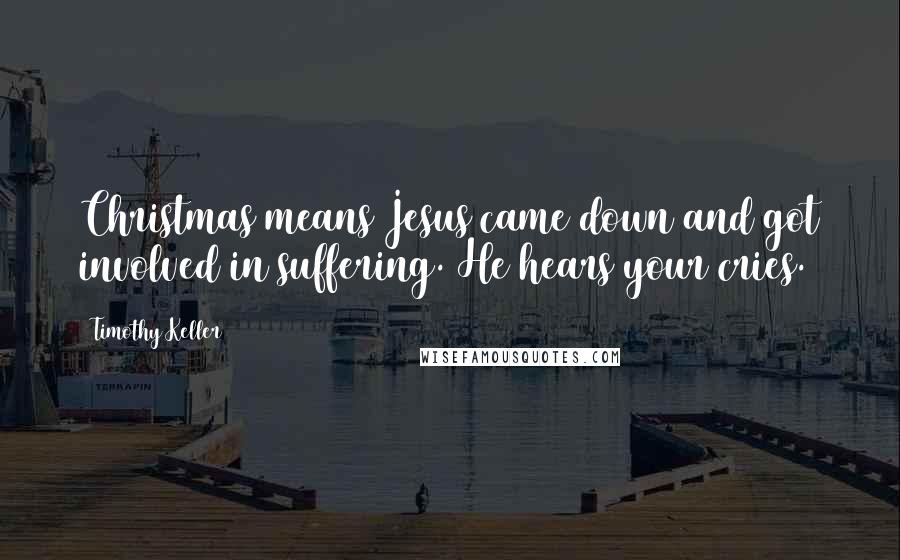 Timothy Keller Quotes: Christmas means Jesus came down and got involved in suffering. He hears your cries.