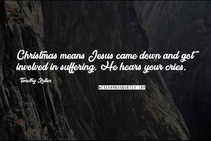 Timothy Keller Quotes: Christmas means Jesus came down and got involved in suffering. He hears your cries.