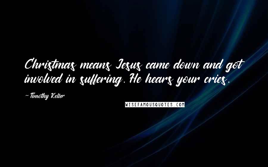 Timothy Keller Quotes: Christmas means Jesus came down and got involved in suffering. He hears your cries.