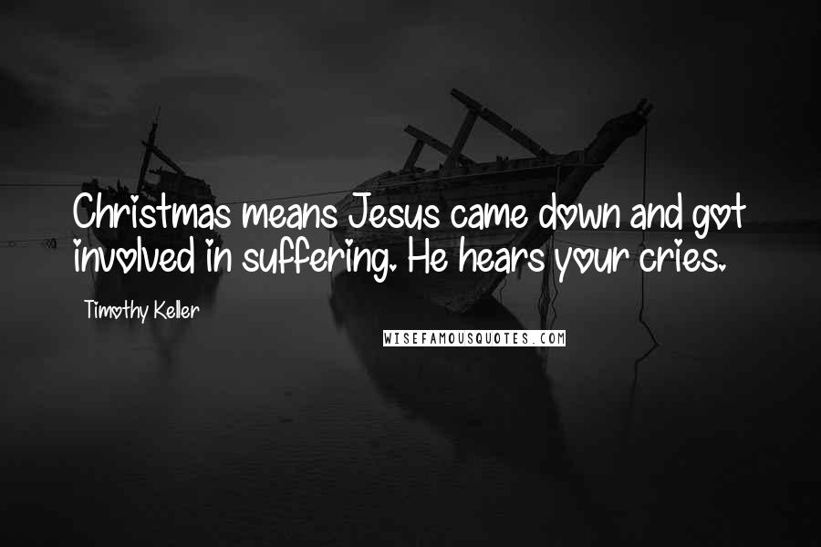 Timothy Keller Quotes: Christmas means Jesus came down and got involved in suffering. He hears your cries.