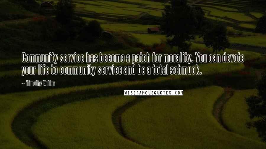 Timothy Keller Quotes: Community service has become a patch for morality. You can devote your life to community service and be a total schmuck.