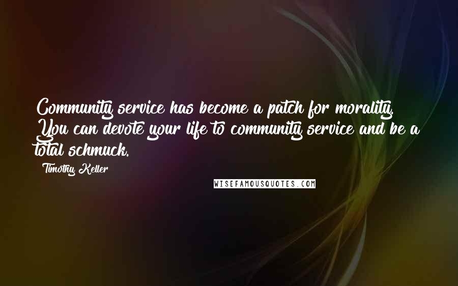 Timothy Keller Quotes: Community service has become a patch for morality. You can devote your life to community service and be a total schmuck.