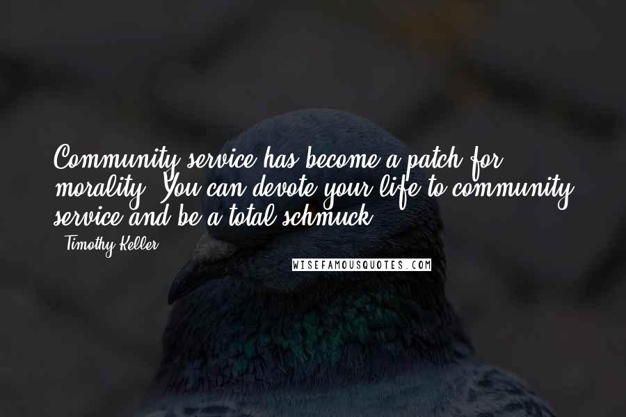 Timothy Keller Quotes: Community service has become a patch for morality. You can devote your life to community service and be a total schmuck.