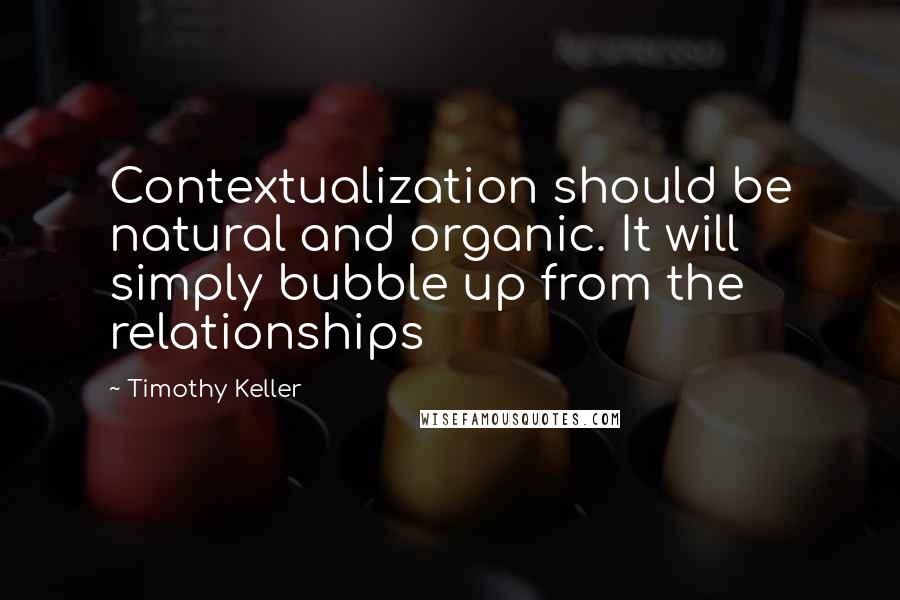 Timothy Keller Quotes: Contextualization should be natural and organic. It will simply bubble up from the relationships