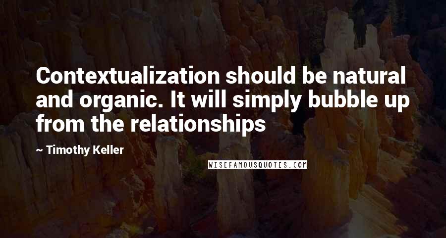 Timothy Keller Quotes: Contextualization should be natural and organic. It will simply bubble up from the relationships