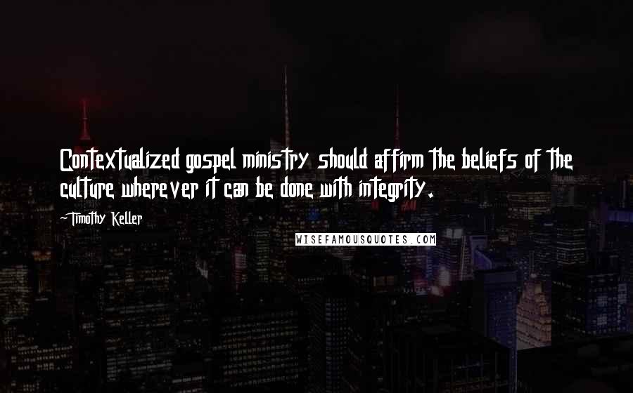 Timothy Keller Quotes: Contextualized gospel ministry should affirm the beliefs of the culture wherever it can be done with integrity.