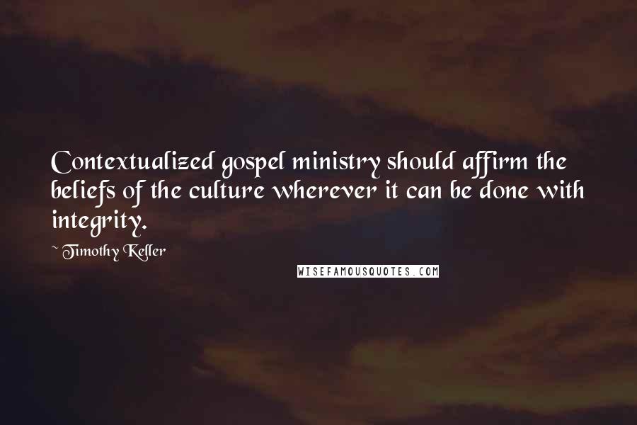 Timothy Keller Quotes: Contextualized gospel ministry should affirm the beliefs of the culture wherever it can be done with integrity.