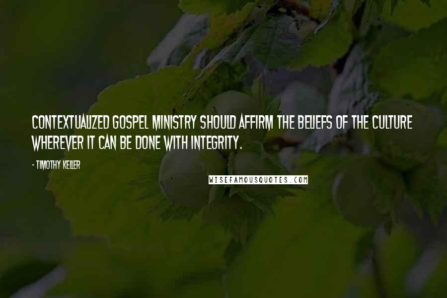 Timothy Keller Quotes: Contextualized gospel ministry should affirm the beliefs of the culture wherever it can be done with integrity.