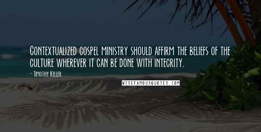 Timothy Keller Quotes: Contextualized gospel ministry should affirm the beliefs of the culture wherever it can be done with integrity.