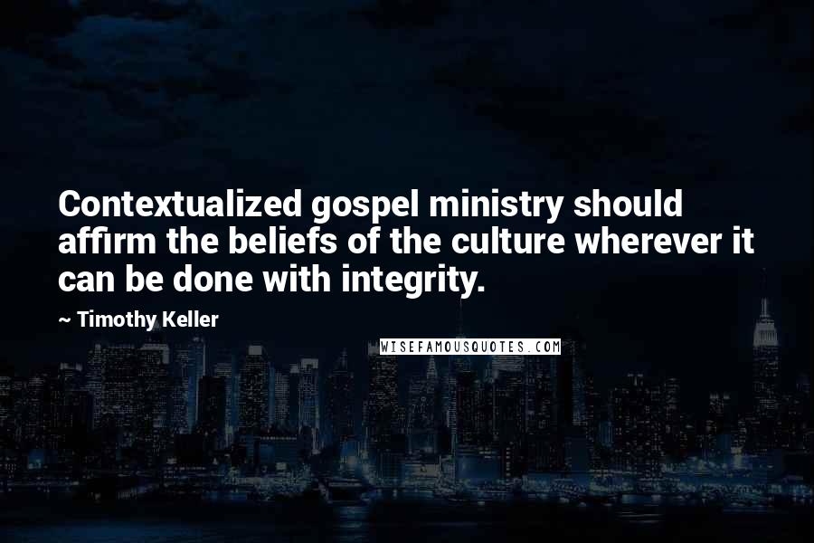 Timothy Keller Quotes: Contextualized gospel ministry should affirm the beliefs of the culture wherever it can be done with integrity.