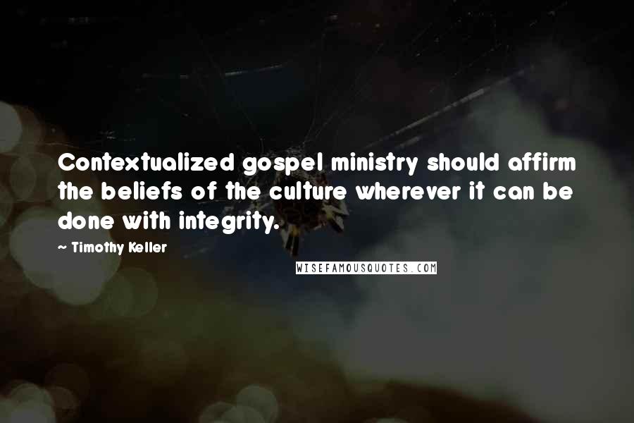 Timothy Keller Quotes: Contextualized gospel ministry should affirm the beliefs of the culture wherever it can be done with integrity.